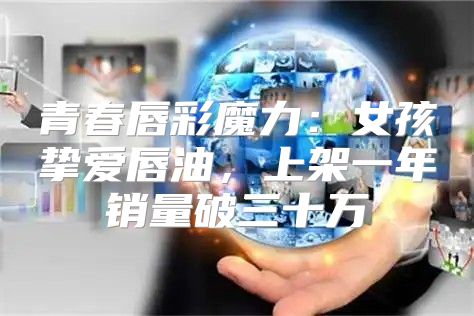 青春唇彩魔力：女孩挚爱唇油，上架一年销量破三十万
