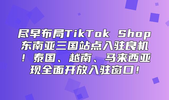 尽早布局TikTok Shop东南亚三国站点入驻良机！泰国、越南、马来西亚现全面开放入驻窗口！