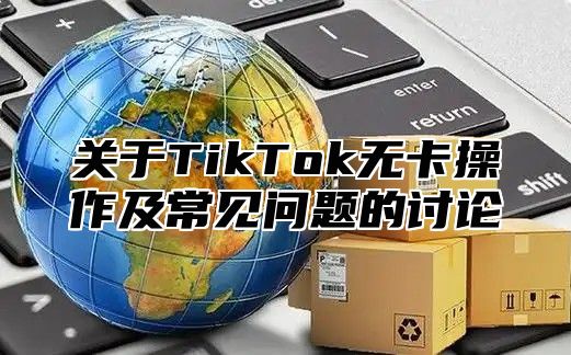 关于TikTok无卡操作及常见问题的讨论