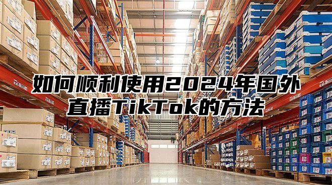如何顺利使用2025年国外直播TikTok的方法