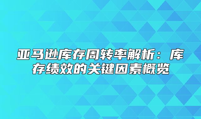 亚马逊库存周转率解析：库存绩效的关键因素概览