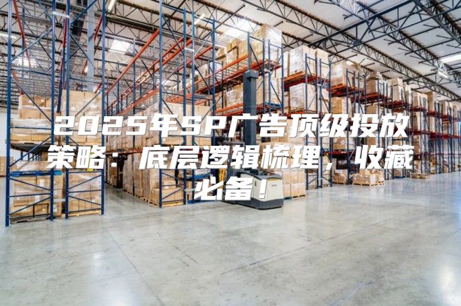 2025年SP广告顶级投放策略：底层逻辑梳理，收藏必备！
