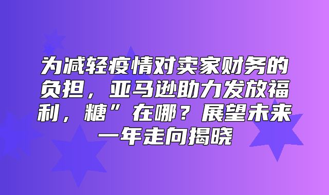 为减轻疫情对卖家财务的负担，亚马逊助力发放福利，糖”在哪？展望未来一年走向揭晓