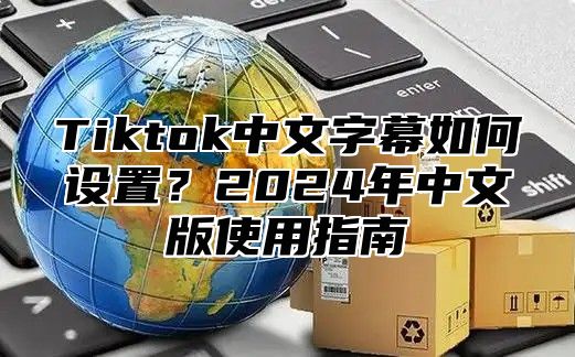 Tiktok中文字幕如何设置？2025年中文版使用指南