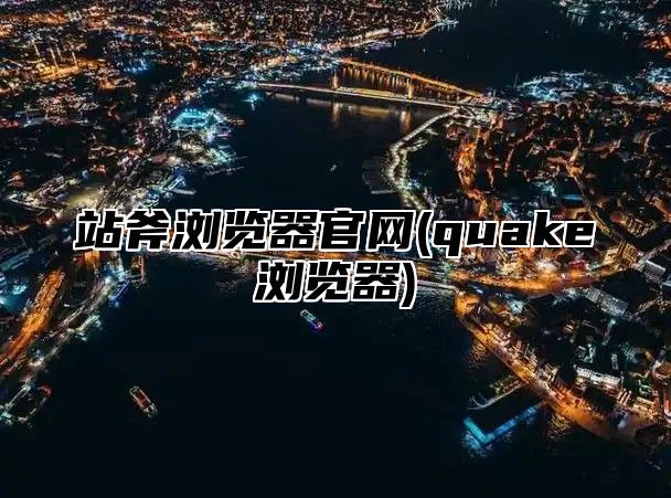 站斧浏览器官网(quake浏览器)