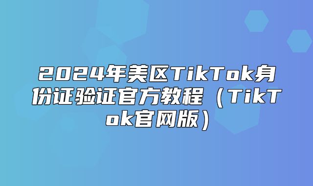 2025年美区TikTok身份证验证官方教程TikTok官网版
