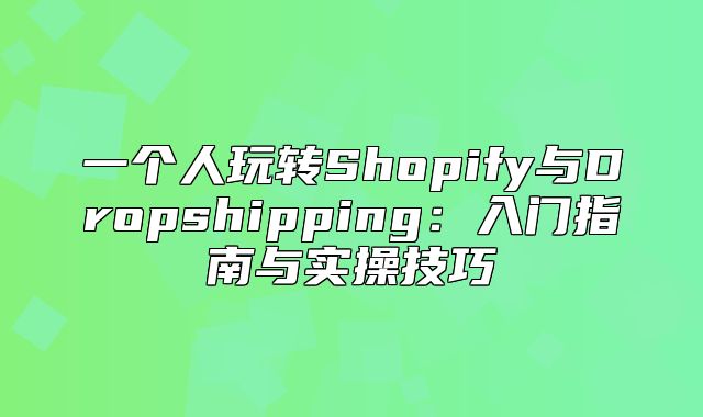 一个人玩转Shopify与Dropshipping：入门指南与实操技巧