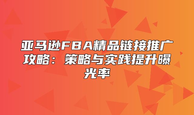 亚马逊FBA精品链接推广攻略：策略与实践提升曝光率