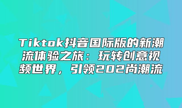 Tiktok抖音国际版的新潮流体验之旅：玩转创意视频世界，引领202尚潮流