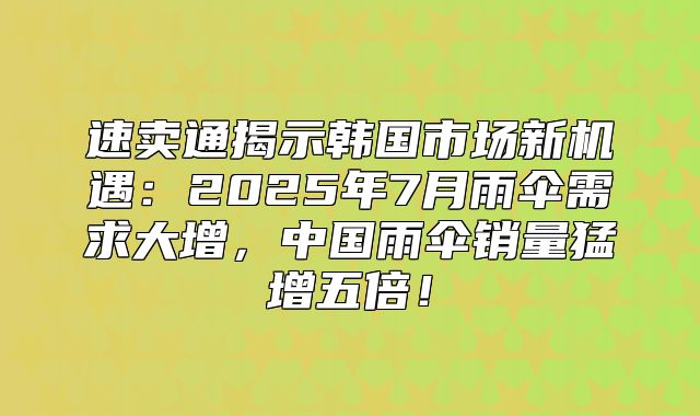 速卖通揭示韩国市场新机遇：2025年7月雨伞需求大增，中国雨伞销量猛增五倍！