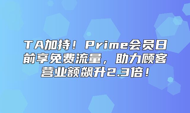 TA加持！Prime会员日前享免费流量，助力顾客营业额飙升2.3倍！