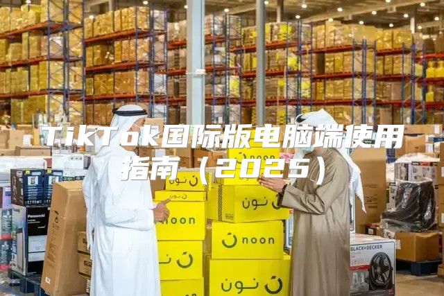 TikTok国际版电脑端使用指南2025