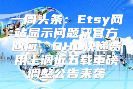 一周头条：Etsy网站显示问题获官方回应，DHL快递费用上调近五载重磅调整公告来袭