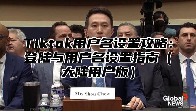 Tiktok用户名设置攻略：登陆与用户名设置指南大陆用户版