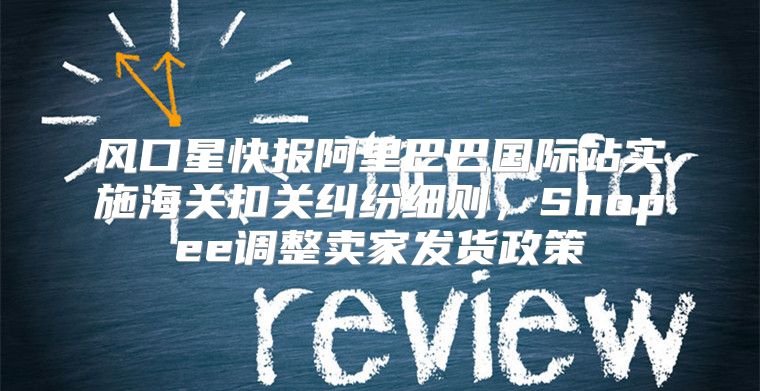 风口星快报阿里巴巴国际站实施海关扣关纠纷细则，Shopee调整卖家发货政策