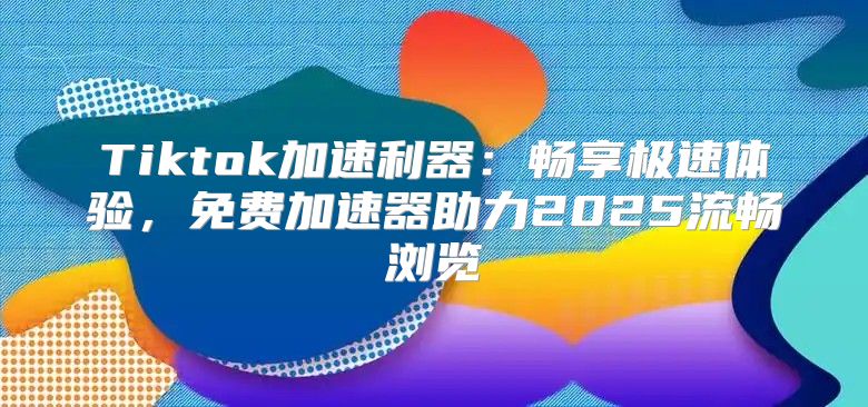 Tiktok加速利器：畅享极速体验，免费加速器助力2025流畅浏览