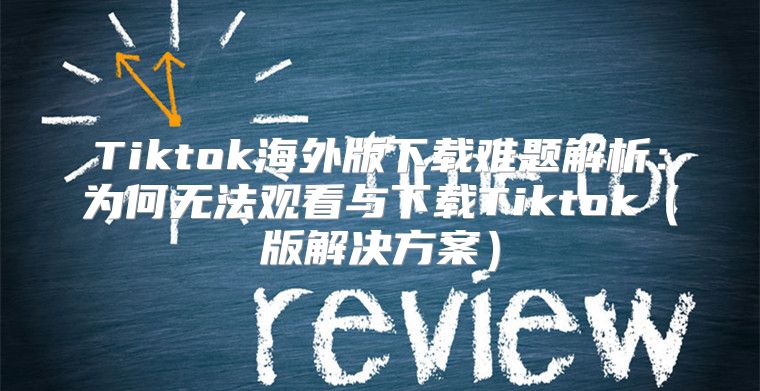 Tiktok海外版下载难题解析：为何无法观看与下载Tiktok版解决方案
