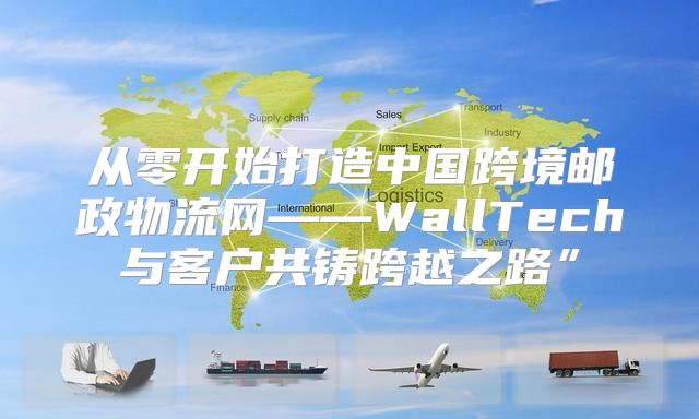 从零开始打造中国跨境邮政物流网——WallTech与客户共铸跨越之路”
