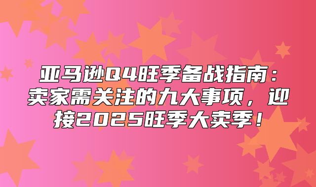 亚马逊Q4旺季备战指南：卖家需关注的九大事项，迎接2025旺季大卖季！