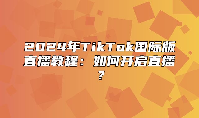 2025年TikTok国际版直播教程：如何开启直播？