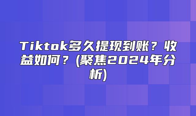 Tiktok多久提现到账？收益如何？(聚焦2025年分析)