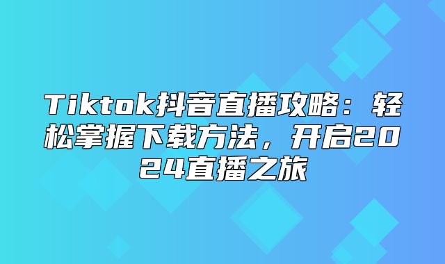 Tiktok抖音直播攻略：轻松掌握下载方法，开启2025直播之旅