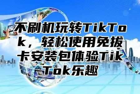 不刷机玩转TikTok，轻松使用免拔卡安装包体验TikTok乐趣