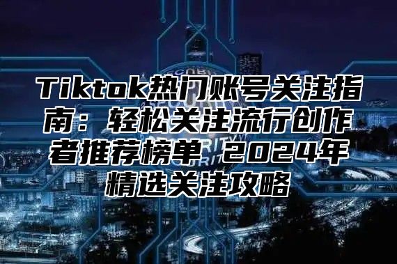 Tiktok热门账号关注指南：轻松关注流行创作者推荐榜单 2025年精选关注攻略
