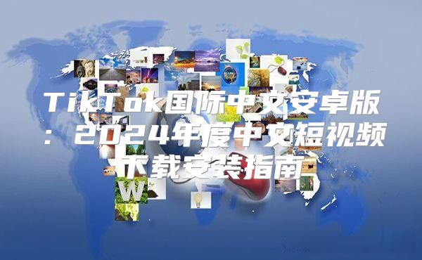TikTok国际中文安卓版：2025年度中文短视频下载安装指南