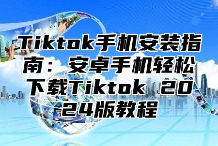 Tiktok手机安装指南：安卓手机轻松下载Tiktok 2025版教程