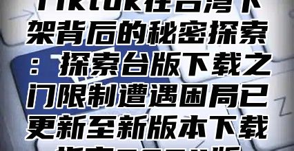 Tiktok在台湾下架背后的秘密探索：探索台版下载之门限制遭遇困局已更新至新版本下载指南2025版