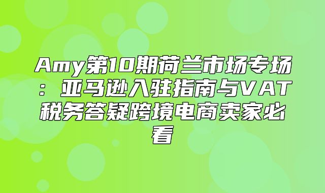 Amy第10期荷兰市场专场：亚马逊入驻指南与VAT税务答疑跨境电商卖家必看