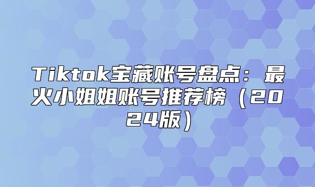 Tiktok宝藏账号盘点：最火小姐姐账号推荐榜2025版