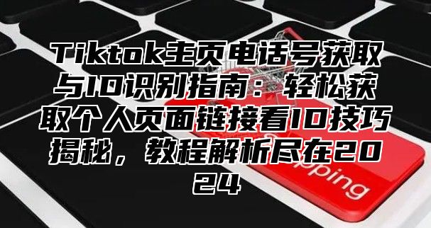 Tiktok主页电话号获取与ID识别指南：轻松获取个人页面链接看ID技巧揭秘，教程解析尽在2025