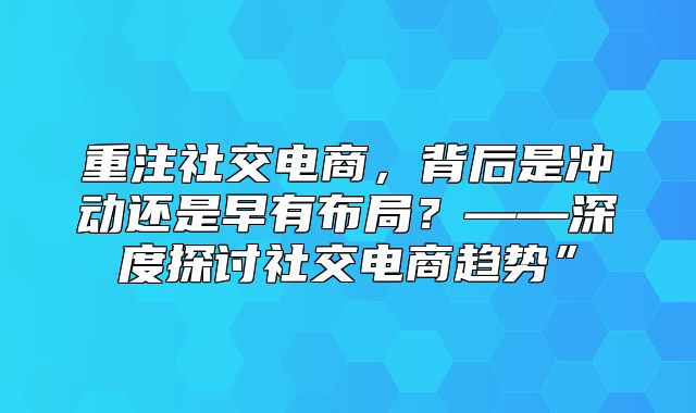 重注社交电商，背后是冲动还是早有布局？——深度探讨社交电商趋势”
