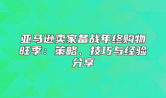 亚马逊卖家备战年终购物旺季：策略、技巧与经验分享