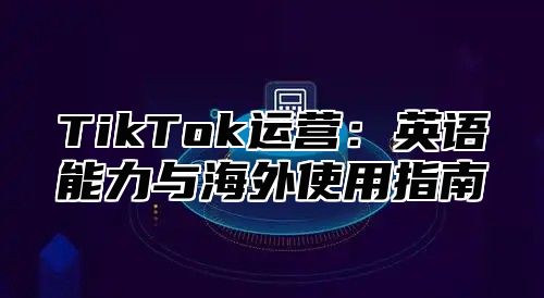 TikTok运营：英语能力与海外使用指南