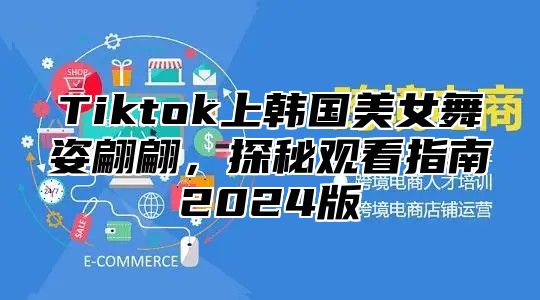 Tiktok上韩国美女舞姿翩翩，探秘观看指南2025版