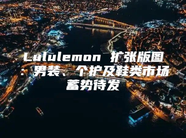 Lululemon 扩张版图：男装、个护及鞋类市场蓄势待发