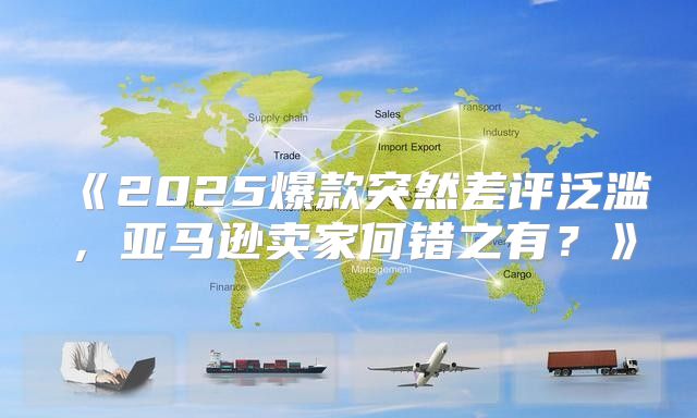 2025爆款突然差评泛滥，亚马逊卖家何错之有？