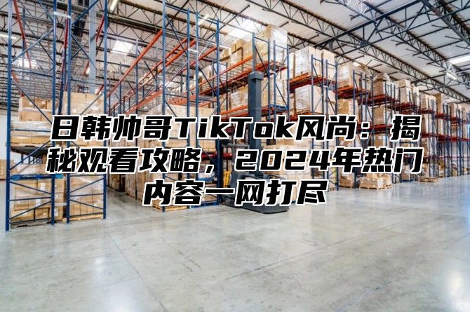 日韩帅哥TikTok风尚：揭秘观看攻略，2025年热门内容一网打尽