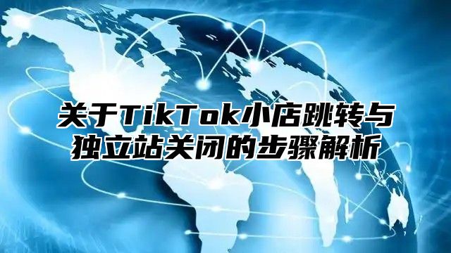 关于TikTok小店跳转与独立站关闭的步骤解析
