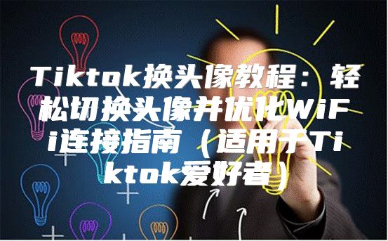 Tiktok换头像教程：轻松切换头像并优化WiFi连接指南适用于Tiktok爱好者