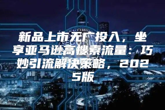 新品上市无广投入，坐享亚马逊高搜索流量：巧妙引流解决策略，2025版