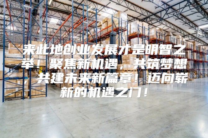 来此地创业发展才是明智之举！聚焦新机遇，共筑梦想，共建未来新篇章！迈向崭新的机遇之门！