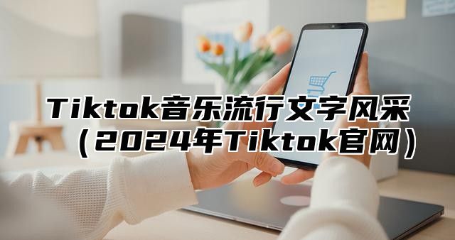 Tiktok音乐流行文字风采2025年Tiktok官网