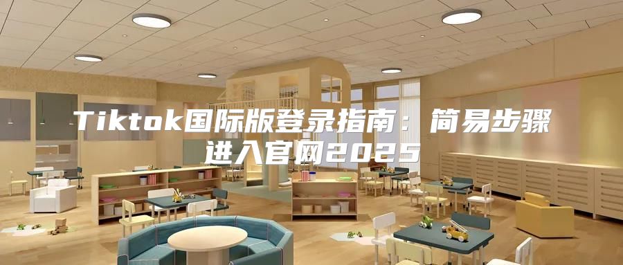 Tiktok国际版登录指南：简易步骤进入官网2025
