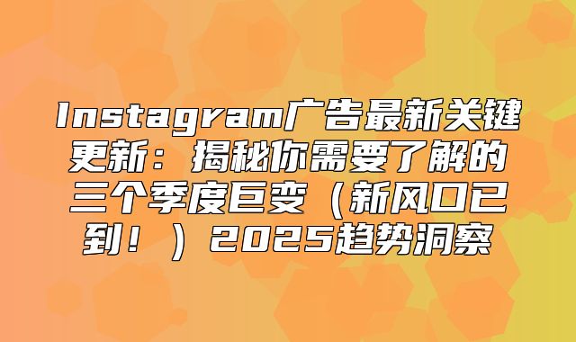 Instagram广告最新关键更新：揭秘你需要了解的三个季度巨变新风口已到！2025趋势洞察