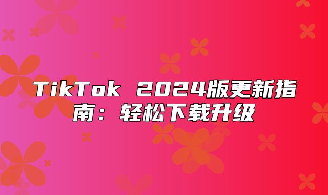 TikTok 2025版更新指南：轻松下载升级