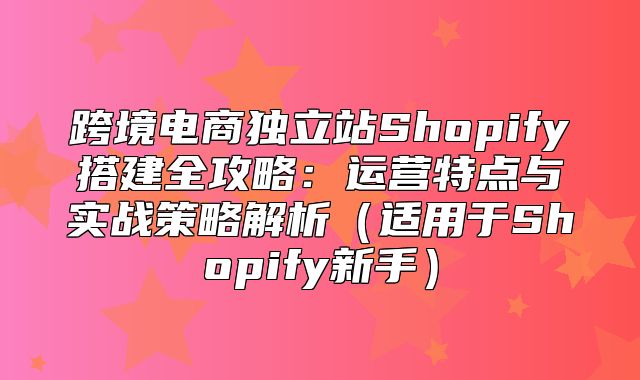 跨境电商独立站Shopify搭建全攻略：运营特点与实战策略解析适用于Shopify新手